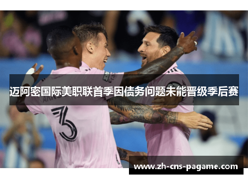 迈阿密国际美职联首季因债务问题未能晋级季后赛 迈阿密国际美职联首季因债务问题未能晋级季后赛