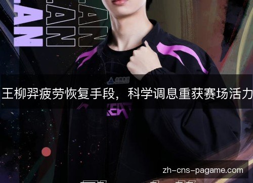 王柳羿疲劳恢复手段,科学调息重获赛场活力 王柳羿疲劳恢复手段,科学调息重获赛场活力