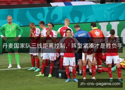 丹麦国家队三线距离控制,阵型紧凑才是胜负手 丹麦国家队三线距离控制,阵型紧凑才是胜负手