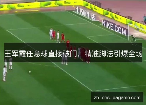 王军霞任意球直接破门,精准脚法引爆全场 王军霞任意球直接破门,精准脚法引爆全场