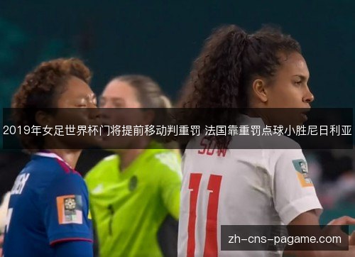 2019年女足世界杯门将提前移动判重罚 法国靠重罚点球小胜尼日利亚 2019年女足世界杯门将提前移动判重罚 法国靠重罚点球小胜尼日利亚